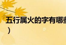 五行属火的字有哪些字（五行属火的字有哪些）