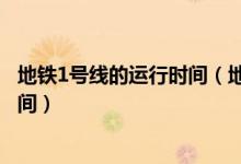 地铁1号线的运行时间（地铁1号线首末车时间全程需要的时间）