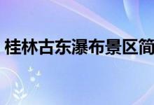 桂林古东瀑布景区简介（桂林古东瀑布景区）