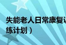 失能老人日常康复训练计划（失能老人康复训练计划）