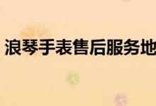 浪琴手表售后服务地点（浪琴表售后服务点）
