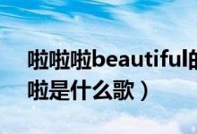 啦啦啦beautiful的歌（beautiful啦啦啦啦啦是什么歌）