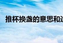 推杯换盏的意思和造句（推杯换盏的意思）