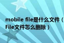 mobile file是什么文件（MobileFile是什么文件夹MobileFile文件怎么删除）