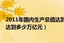2011年国内生产总值达到多少万亿（2015年国内生产总值达到多少万亿元）