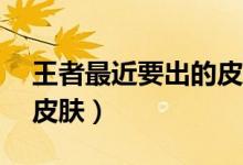 王者最近要出的皮肤10月（王者最近要出的皮肤）