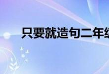 只要就造句二年级上册（只要就造句）