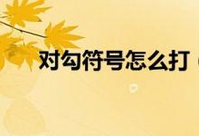 对勾符号怎么打（对勾符号怎么输入）