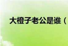 大橙子老公是谁（大橙子大懒货结婚照）