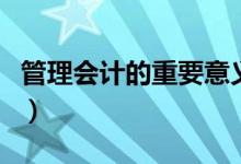 管理会计的重要意义（管理会计的作用有哪些）