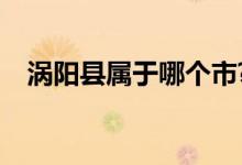 涡阳县属于哪个市?（涡阳县属于哪个市）
