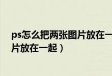 ps怎么把两张图片放在一起（photoshop中怎么把两张照片放在一起）