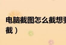 电脑截图怎么截想要的一部分（电脑截图怎么截）