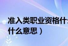 准入类职业资格什么意思?（准入类职业资格什么意思）