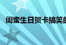 闺蜜生日贺卡搞笑的短句（闺蜜生日贺卡）