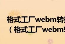 格式工厂webm转换成mp4格式后显示不全?（格式工厂webm转mp4）
