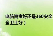 电脑管家好还是360安全卫士好用（电脑管家好还是360安全卫士好）