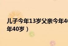 儿子今年13岁父亲今年40岁怎么办（儿子今年13岁父亲今年40岁）
