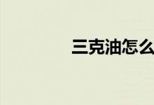 三克油怎么回复（三克油）