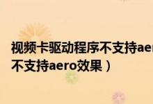 视频卡驱动程序不支持aero效果怎么修复（视频卡驱动程序不支持aero效果）
