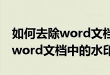 如何去除word文档的水印和底色（如何去除word文档中的水印）