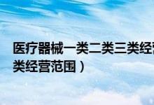 医疗器械一类二类三类经营范围区别（医疗器械一类二类三类经营范围）