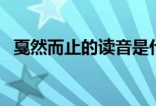 戛然而止的读音是什么（戛然而止的读音）