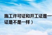 施工许可证和开工证是一个意思吧（施工许可证与开工许可证是不是一样）