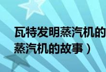 瓦特发明蒸汽机的故事简短50字（瓦特发明蒸汽机的故事）