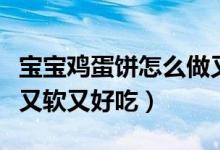 宝宝鸡蛋饼怎么做又软又好吃（鸡蛋饼怎么做又软又好吃）