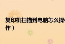 复印机扫描到电脑怎么操作视频（复印机扫描到电脑怎么操作）