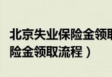 北京失业保险金领取流程及资料（北京失业保险金领取流程）