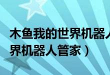木鱼我的世界机器人管家真的吗（木鱼我的世界机器人管家）