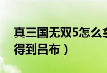 真三国无双5怎么拿吕布（真三国无双5怎么得到吕布）