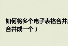 如何将多个电子表格合并成一个文档（如何将多个电子表格合并成一个）