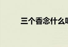 三个香念什么呀（三个香念什么）