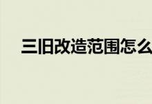 三旧改造范围怎么确定（三旧改造概念）