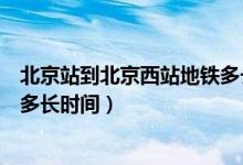 北京站到北京西站地铁多长时间（北京南站到北京西站地铁多长时间）