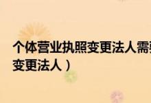 个体营业执照变更法人需要什么手续和流程（个体营业执照变更法人）