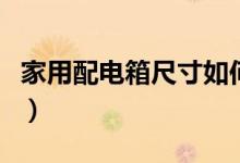 家用配电箱尺寸如何确定的（家用配电箱尺寸）