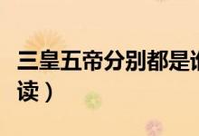 三皇五帝分别都是谁（三皇五帝分别是谁怎么读）