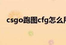 csgo跑图cfg怎么用（csgo跑图cfg文件）
