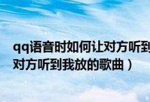 qq语音时如何让对方听到我放的歌曲呢（QQ语音时如何让对方听到我放的歌曲）