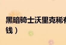 黑暗骑士沃里克稀有吗（黑暗骑士沃里克多少钱）