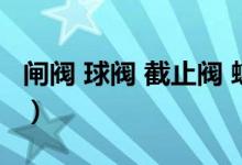闸阀 球阀 截止阀 蝶阀（闸阀和截止阀的区别）