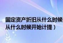 固定资产折旧从什么时候开始计提减值准备（固定资产折旧从什么时候开始计提）