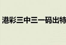港彩三中三一码出特（正版港彩一码三中三）