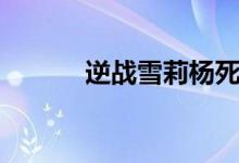 逆战雪莉杨死亡（逆战雪莉杨）
