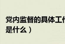 党内监督的具体工作有哪些（党内监督的任务是什么）