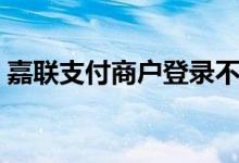 嘉联支付商户登录不上（嘉联支付商户登录）